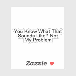 Adesivo Você Sabe O Que Isso Parece Não Ser Meu Problema