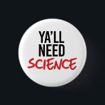 Bóton Redondo 2.54cm Ya'll Need Science<br><div class="desc">Designs de Roupa de ciência e ativismo político do PolitiClothes.com Procurar Designs sobre as alterações climáticas, a ciência e a religião, bem como presentes políticos, incluindo camisetas de ativismo político, balas de bombeiros de ativismo político, botões de ativismo político, sinais de ativismo político, roupões de ativismo político, cartões de ativista...</div>