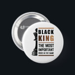 Bóton Redondo 5.08cm Black King The Most Important Piece In The Game 2<br><div class="desc">For Black Kings who love playing chess. Black Lives Matter. Whether it's Black History Month or not, one month cannot hold our history. Africa is in our DNA. Wear your African American melanin apparel for men and boys with pride. Get this awesome empowerment design today for your son, brother, nephew,...</div>