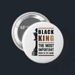 Bóton Redondo 5.08cm Black King The Most Important Piece In The Game 2<br><div class="desc">For Black Kings who love playing chess. Black Lives Matter. Whether it's Black History Month or not, one month cannot hold our history. Africa is in our DNA. Wear your African American melanin apparel for men and boys with pride. Get this awesome empowerment design today for your son, brother, nephew,...</div>