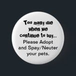 Bóton Redondo 5.08cm Neuter Spay Adopt Pets Quote Button<br><div class="desc">Too Many Die... Please Adopt Spay and Neuter pets buttons: Pet overpopulation is a serious problem throughout the world. Does it break your heart to see dogs, cats and other animals bred and sold in pet stores when there are so many pets in animal shelters that need homes? Does it...</div>