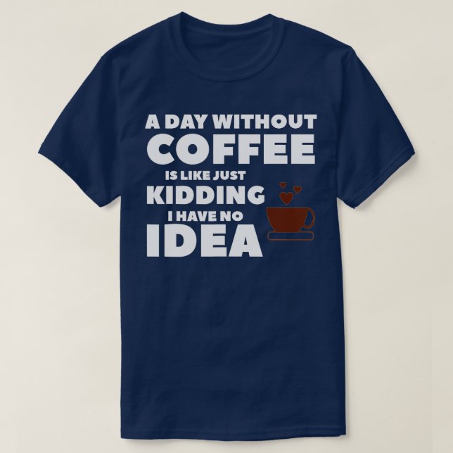 Camiseta A Day Without Coffee Is Like Just Kidding I Have N (Frente do Design)