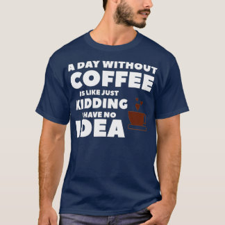Camiseta A Day Without Coffee Is Like Just Kidding I Have N