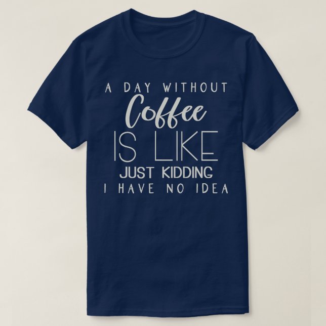 Camiseta A Day Without Coffee Is Like Just Kidding I Have N (Frente do Design)