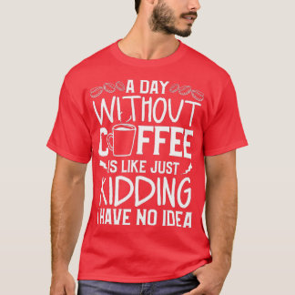 Camiseta A Day Without Coffee Is Like Just Kidding I Have N