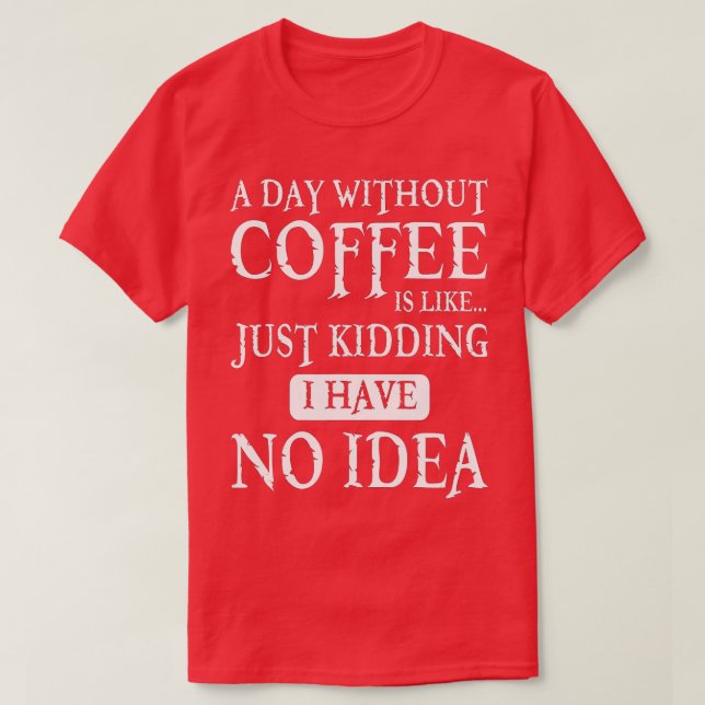 Camiseta A Day Without Coffee Is Like Just Kidding I Have N (Frente do Design)