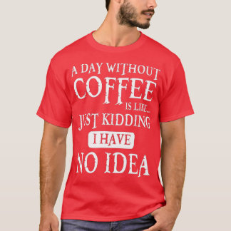 Camiseta A Day Without Coffee Is Like Just Kidding I Have N