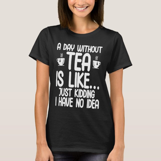 Camiseta A Day Without Tea Is Like Just Kidding I Have No I (Frente)