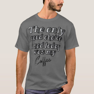 Camiseta A Única Boa Escolha Que Fiz Hoje Foi O Meu Café 10