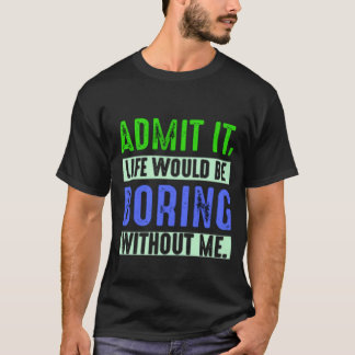 Camiseta Admit It Life Would Be Boring Without Me