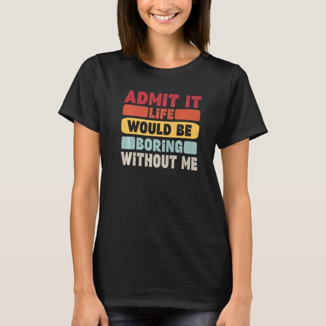 Camiseta Admit It Life Would Be Boring Without Me Funny Say (Frente)