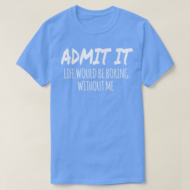 Camiseta Admit It Life Would Be Boring Without Me Funny Val (Frente do Design)