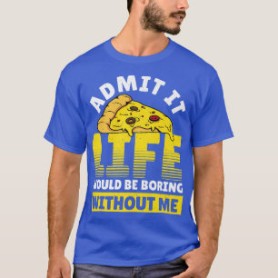 Camiseta Admit It Life Would Be Boring Without Me Pizza Ita