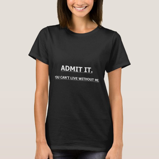 Camiseta Admit It You Can't Live Without Me Funny Quotes Te (Frente)