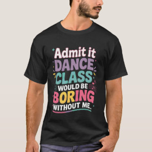 Camiseta Admita que a aula de dança seria chata sem mim Leg