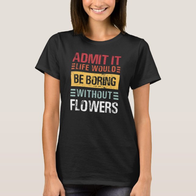 Camiseta Admita Que A Vida Seria Chata Sem Flores (Frente)