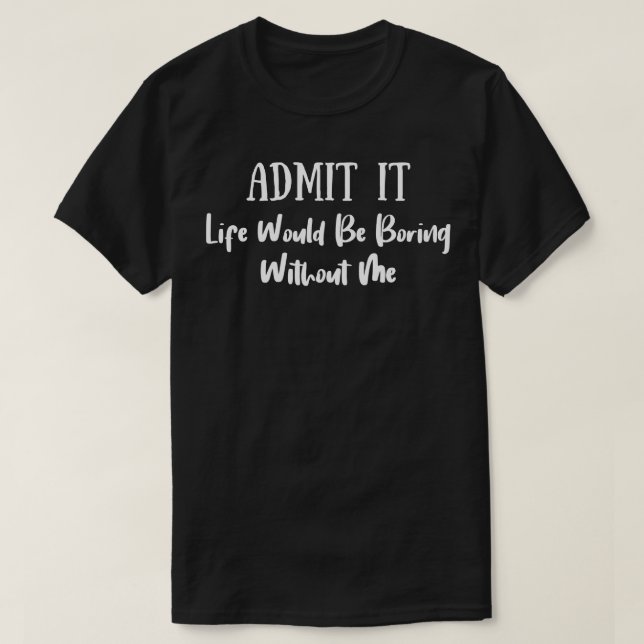 Camiseta Admita Que A Vida Seria Chata Sem Mim 6 (Frente do Design)
