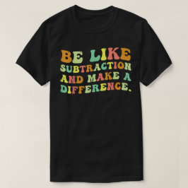 Camiseta Be Like Subtraction And Make A Difference Math