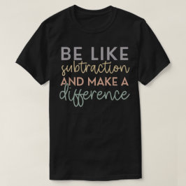 Camiseta Be Like Subtraction And Make A Difference Math