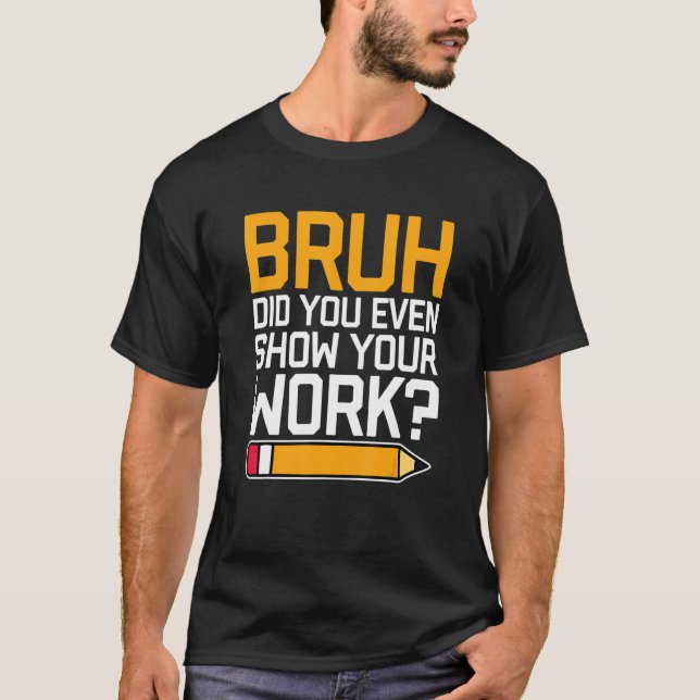 Camiseta Bruh Did You Even Show Your Work - Cool Funny Math (Frente)