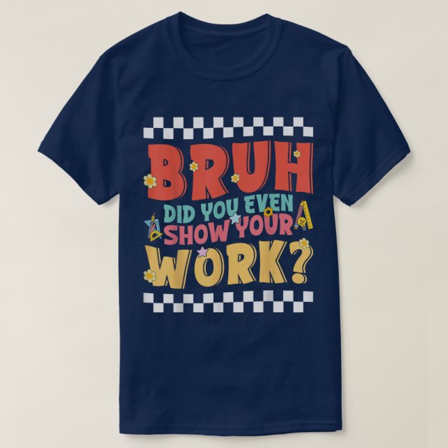 Camiseta Bruh Did You Even Show Your Work Funny Math (Frente do Design)