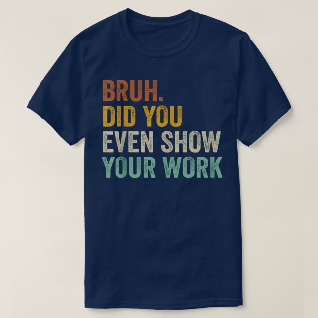 Camiseta Bruh Did You Even Show Your Work Funny Math (Frente do Design)