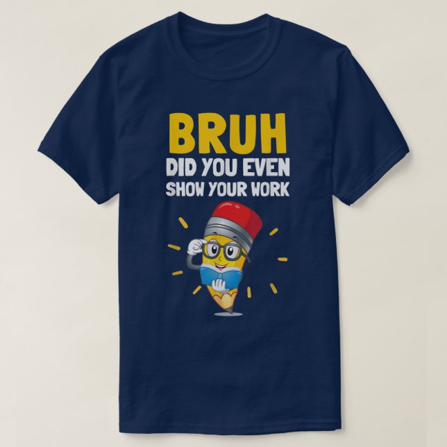 Camiseta Bruh Did You Even Show Your Work Funny Math (Frente do Design)