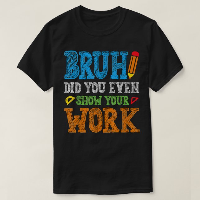 Camiseta Bruh Did You Even Show Your Work Funny Math (Frente do Design)