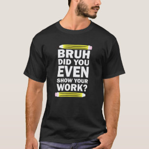 Camiseta Bruh Você Chegou a Mostrar Seu Trabalho Humorístic