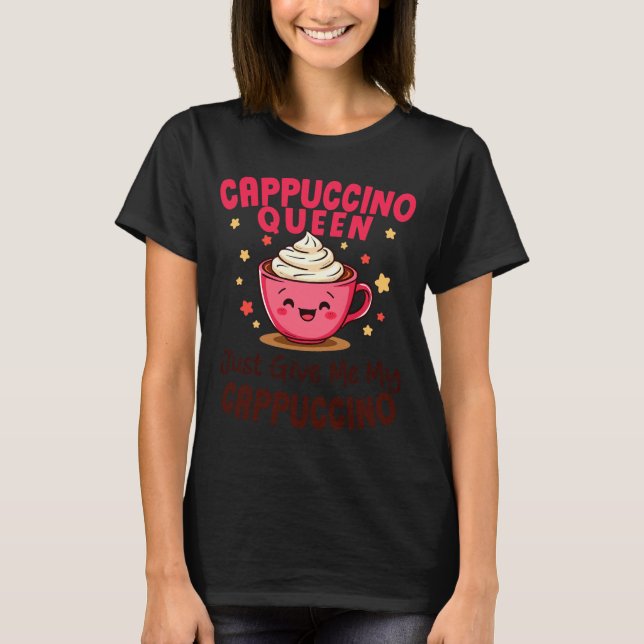 Camiseta Cappuccino Queen, Just Give Me My Cappuccino Coffe (Frente)