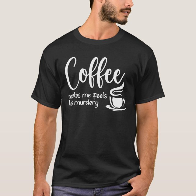 Camiseta Coffee Makes Me Feel Less Murdery  Sarcastic Caffe (Frente)