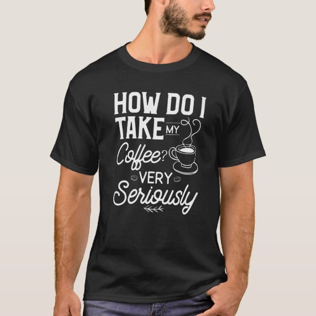 Camiseta Como Levo Meu Café Muito A Sério? (Frente)