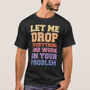 Camiseta Deixe-me deixar cair tudo e trabalhar no seu probl