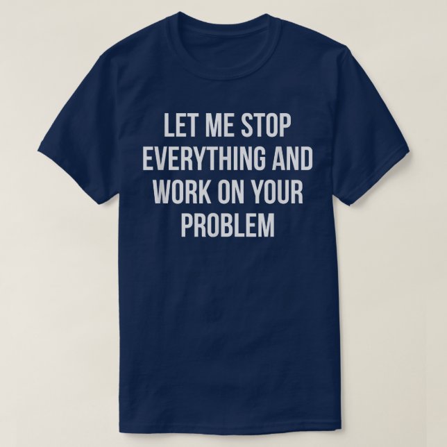 Camiseta Deixe-Me Parar Tudo E Trabalhar No Seu Problema (Frente do Design)