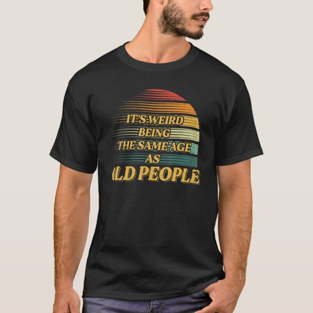 Camiseta É estranho ter a mesma idade que as Pessoas antiga (Frente)