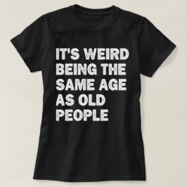 Camiseta É estranho ter a mesma idade que as Pessoas velhas
