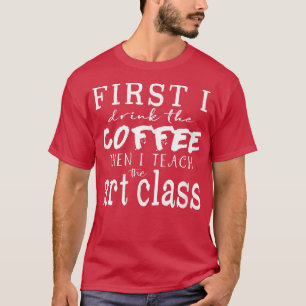 Camiseta Engraçado Professor de Arte T ~ Primeiro Eu Tomo C
