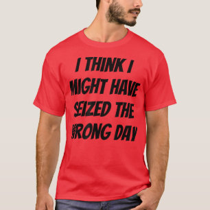 Camiseta Eu Acho Que Eu Poderia Ter Tomado O Dia Errado