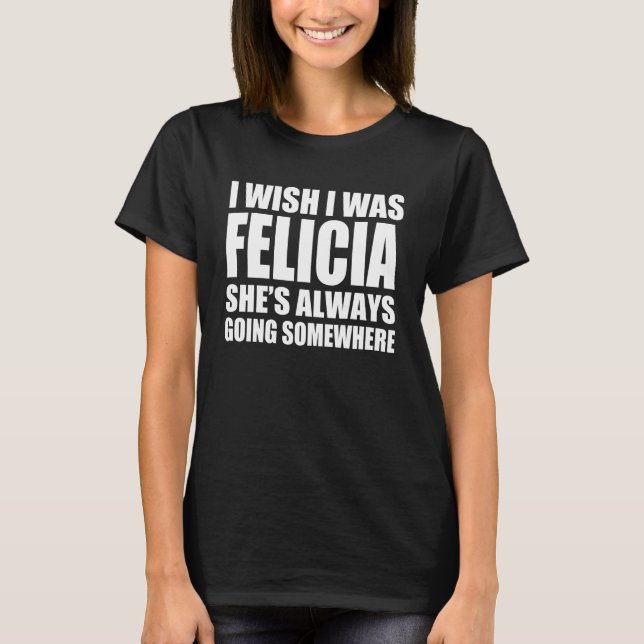 Camiseta Eu desejo que eu era Felicia que está indo sempre (Frente)