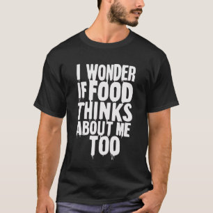 Camiseta Eu Me Pergunto Se A Comida Acha Que Eu Sou Muito E
