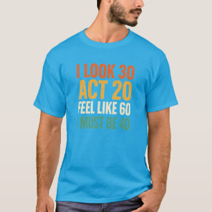 Camiseta Eu Pareço 30 Atuo 20 Sinto Como 60 Eu Devo Ter 40