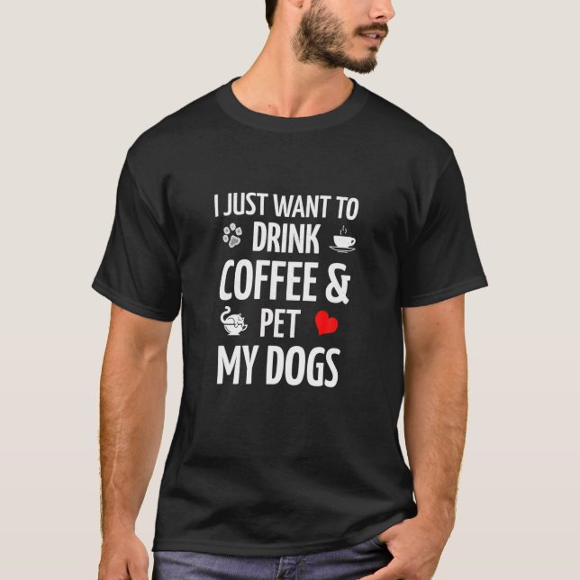 Camiseta Eu Só Quero Beber Café E Comer Café Aos Meus Cães (Frente)