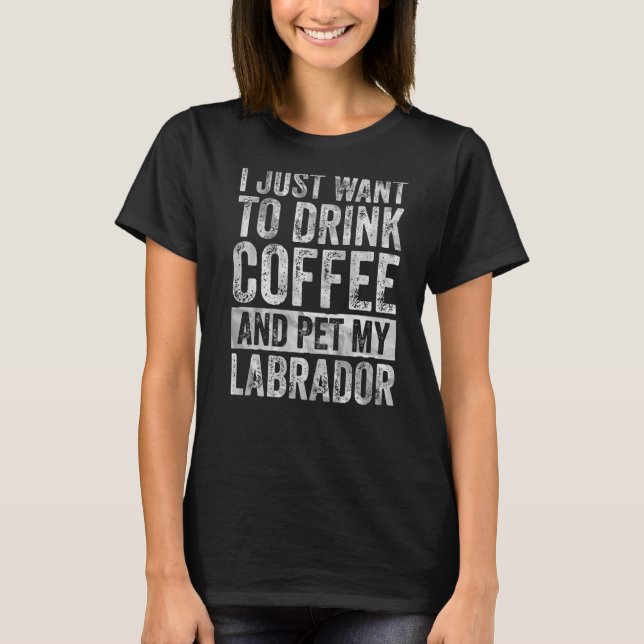 Camiseta Eu Só Quero Beber Café E Comer Meu Labrador (Frente)