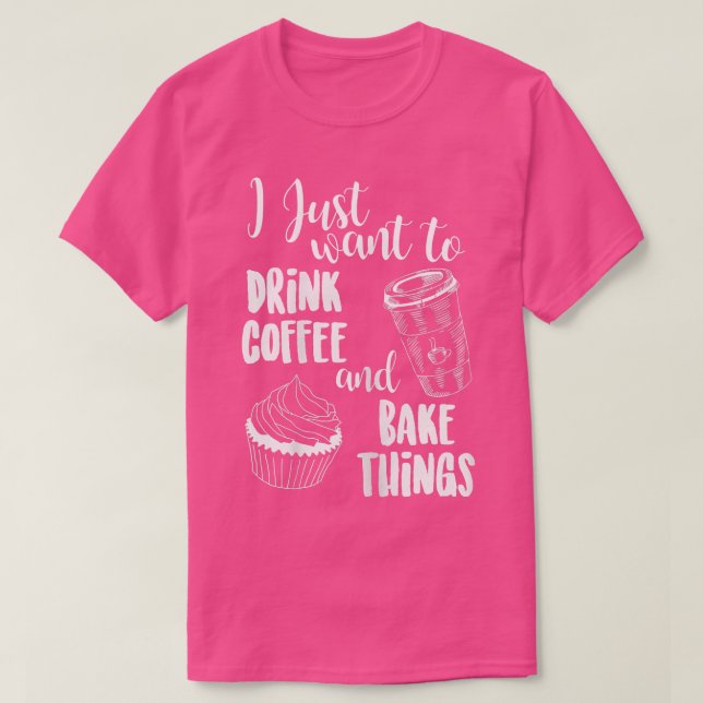 Camiseta Eu Só Quero Beber Coisas De Café E Assar (Frente do Design)