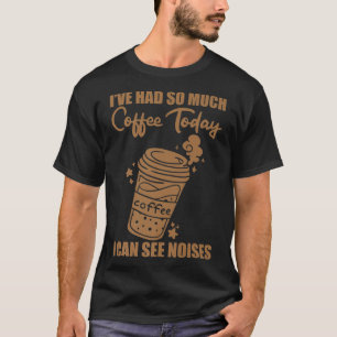 Camiseta Eu tenho tanto café hoje, eu posso ver ruídos.