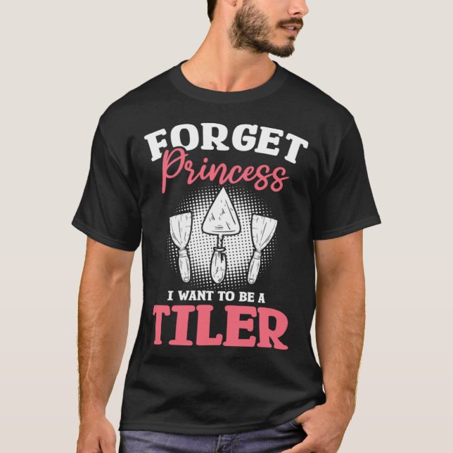 Camiseta Forget Princess I Want To Be A Tiler Tiling Tilers (Frente)