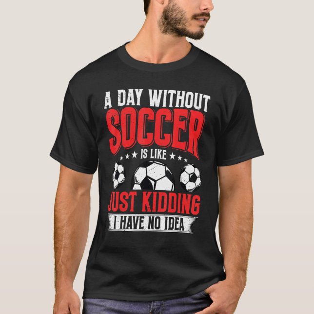 Camiseta Funny A Day Without Soccer Is Like Just Kidding Me (Frente)