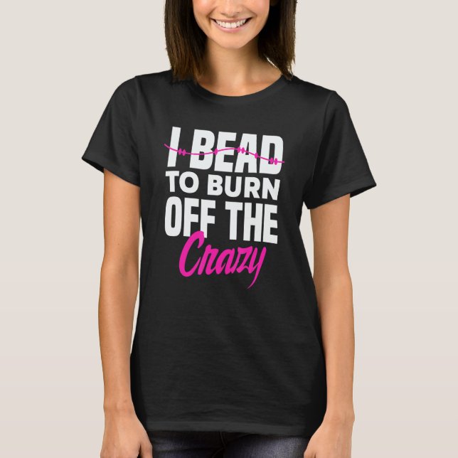 Camiseta I Bead To Burn Off The Crazy Beadworker Hand Stitc (Frente)