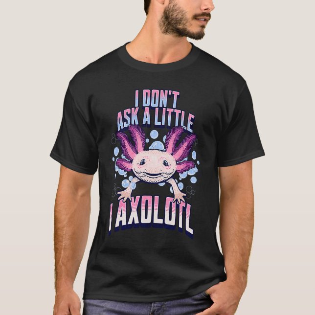 Camiseta I Dont Ask a Little I Axolotl  Funny and Cute Axol (Frente)