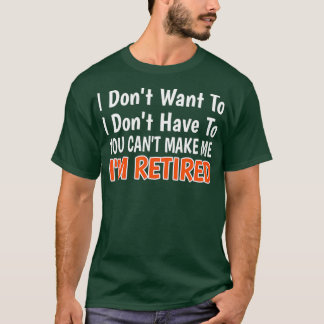 Camiseta I Dont Want To Have You Cant Make Me Im Retired